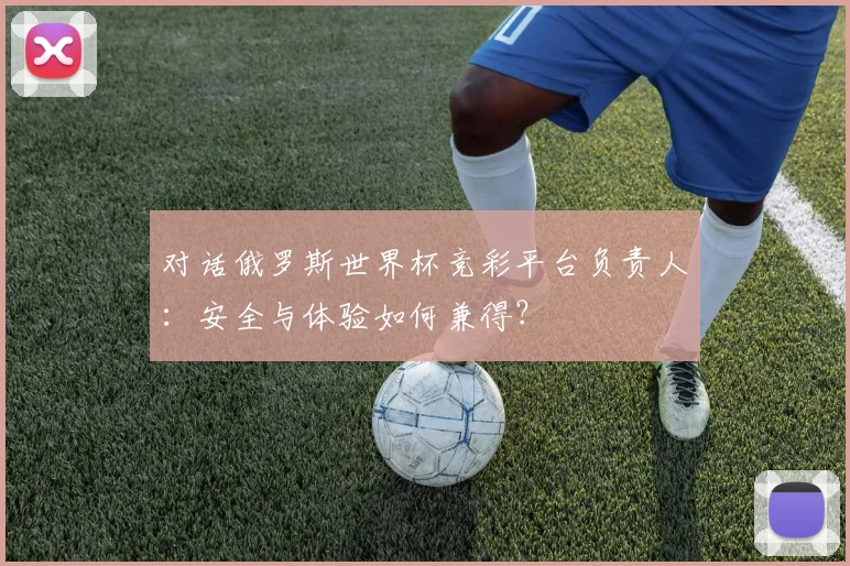 对话俄罗斯世界杯竞彩平台负责人：安全与体验如何兼得？
