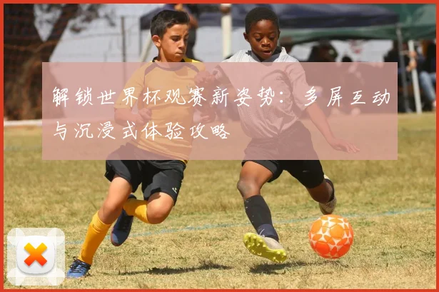 解锁世界杯观赛新姿势：多屏互动与沉浸式体验攻略