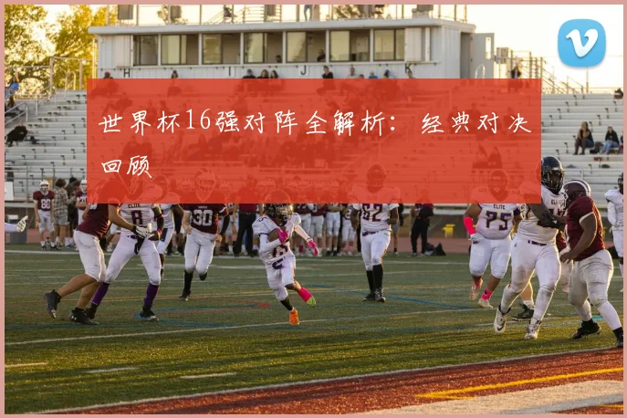 世界杯16强对阵全解析：经典对决回顾