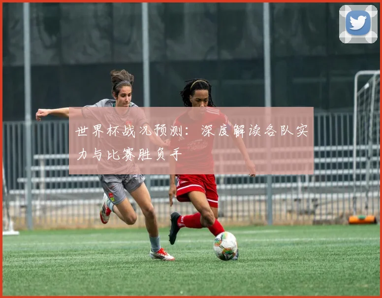 世界杯战况预测：深度解读各队实力与比赛胜负手