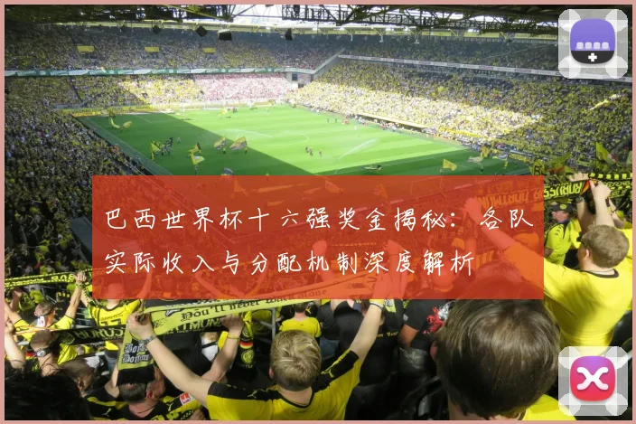 巴西世界杯十六强奖金揭秘：各队实际收入与分配机制深度解析