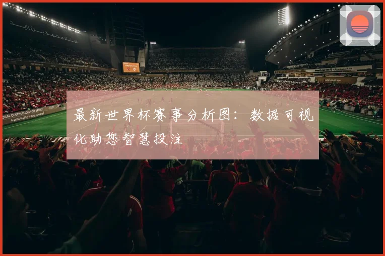 最新世界杯赛事分析图：数据可视化助您智慧投注